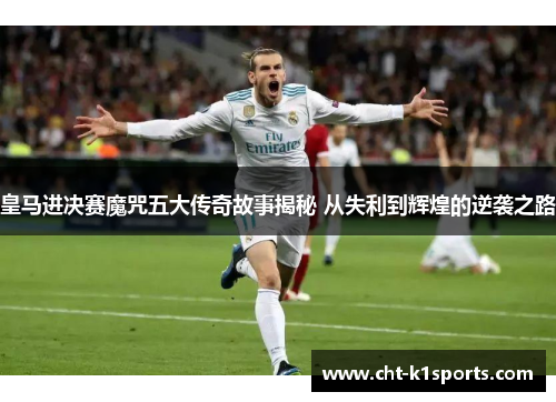 皇马进决赛魔咒五大传奇故事揭秘 从失利到辉煌的逆袭之路