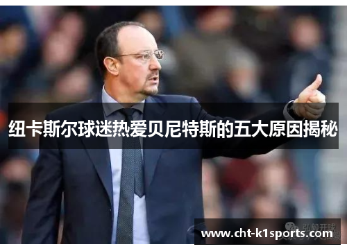 纽卡斯尔球迷热爱贝尼特斯的五大原因揭秘