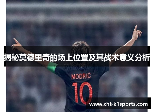 揭秘莫德里奇的场上位置及其战术意义分析