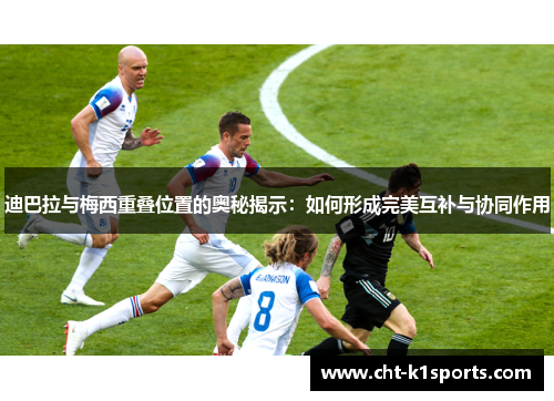 迪巴拉与梅西重叠位置的奥秘揭示：如何形成完美互补与协同作用