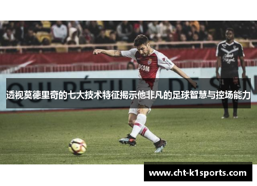 透视莫德里奇的七大技术特征揭示他非凡的足球智慧与控场能力