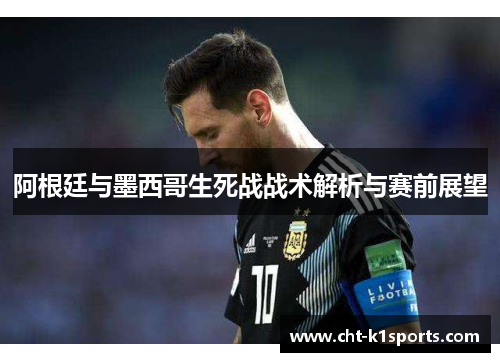 阿根廷与墨西哥生死战战术解析与赛前展望