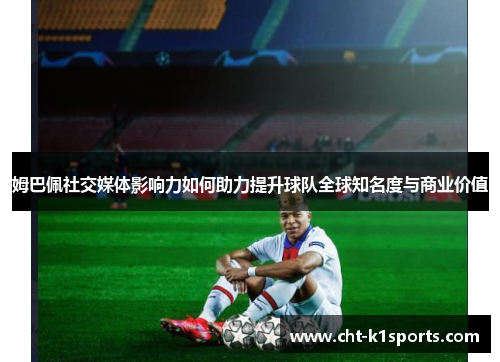 姆巴佩社交媒体影响力如何助力提升球队全球知名度与商业价值