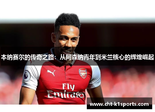 本纳赛尔的传奇之路：从阿森纳青年到米兰核心的辉煌崛起
