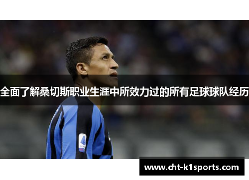 全面了解桑切斯职业生涯中所效力过的所有足球球队经历