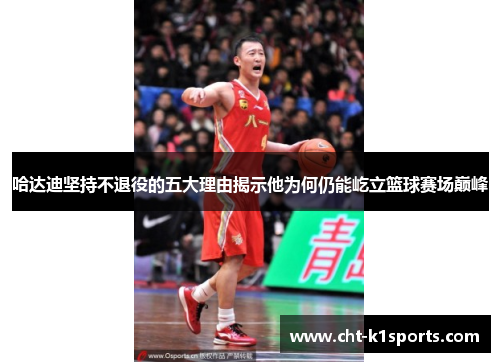 哈达迪坚持不退役的五大理由揭示他为何仍能屹立篮球赛场巅峰