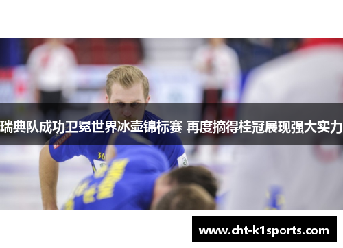 瑞典队成功卫冕世界冰壶锦标赛 再度摘得桂冠展现强大实力