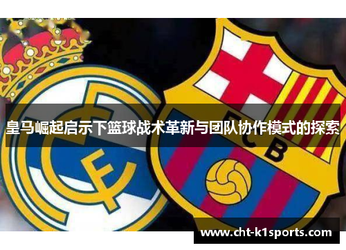 皇马崛起启示下篮球战术革新与团队协作模式的探索