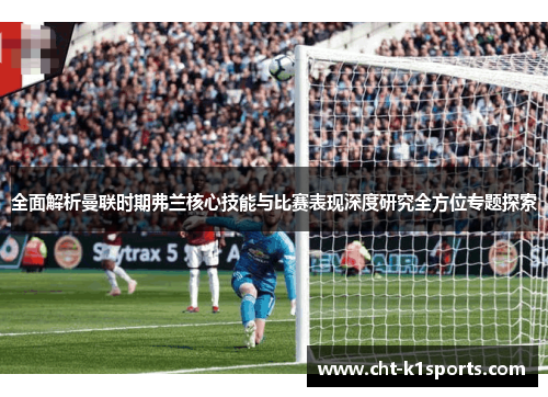 全面解析曼联时期弗兰核心技能与比赛表现深度研究全方位专题探索