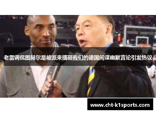 老雷调侃图赫尔是被派来搞砸我们的德国间谍幽默言论引发热议