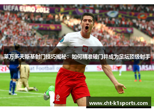 莱万多夫斯基射门技巧揭秘：如何精准破门并成为足坛顶级射手