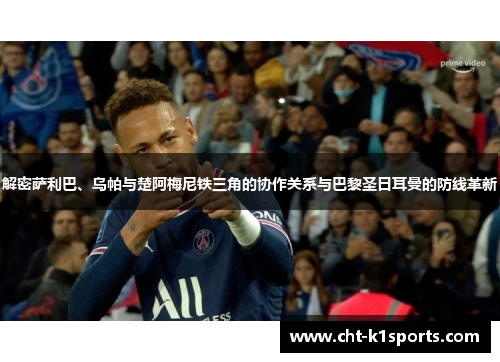 解密萨利巴、乌帕与楚阿梅尼铁三角的协作关系与巴黎圣日耳曼的防线革新