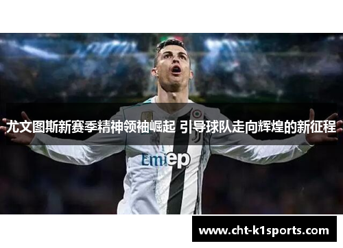尤文图斯新赛季精神领袖崛起 引导球队走向辉煌的新征程