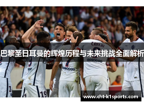 巴黎圣日耳曼的辉煌历程与未来挑战全面解析