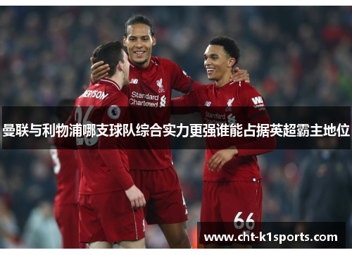 曼联与利物浦哪支球队综合实力更强谁能占据英超霸主地位 曼联与利物浦哪支球队综合实力更强谁能占据英超霸主地位
