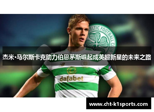 杰米·马尔斯卡克助力伯恩茅斯崛起成英超新星的未来之路 杰米·马尔斯卡克助力伯恩茅斯崛起成英超新星的未来之路