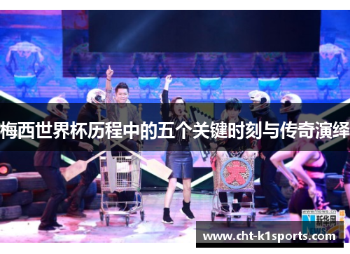 梅西世界杯历程中的五个关键时刻与传奇演绎