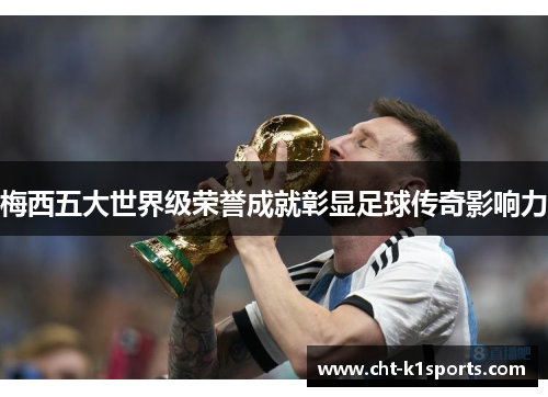 梅西五大世界级荣誉成就彰显足球传奇影响力 梅西五大世界级荣誉成就彰显足球传奇影响力