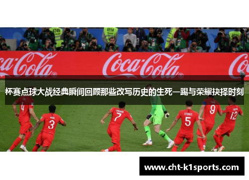 杯赛点球大战经典瞬间回顾那些改写历史的生死一踢与荣耀抉择时刻 杯赛点球大战经典瞬间回顾那些改写历史的生死一踢与荣耀抉择时刻