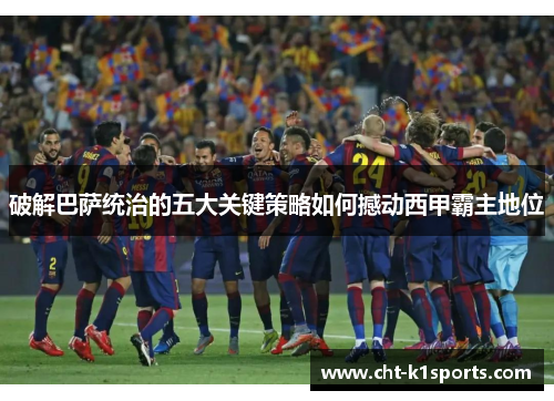 破解巴萨统治的五大关键策略如何撼动西甲霸主地位