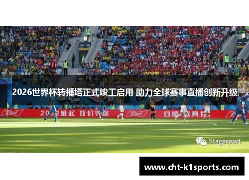 2026世界杯转播塔正式竣工启用 助力全球赛事直播创新升级