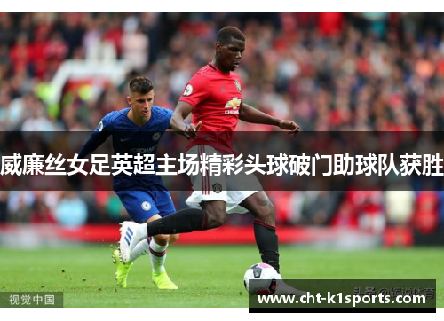 威廉丝女足英超主场精彩头球破门助球队获胜 威廉丝女足英超主场精彩头球破门助球队获胜