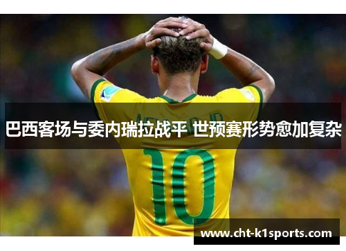 巴西客场与委内瑞拉战平 世预赛形势愈加复杂