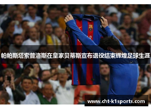 帕帕斯塔索普洛斯在皇家贝蒂斯宣布退役结束辉煌足球生涯