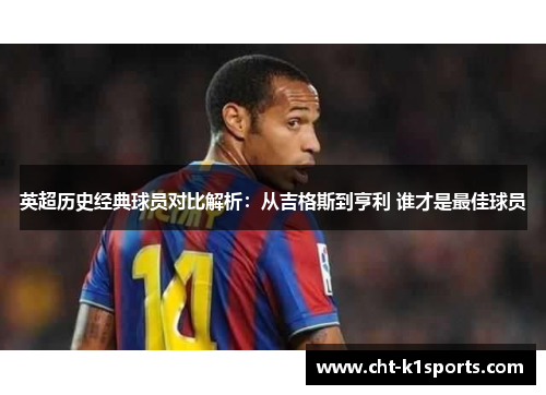 英超历史经典球员对比解析：从吉格斯到亨利 谁才是最佳球员