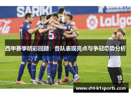 西甲赛季精彩回顾：各队表现亮点与争冠态势分析