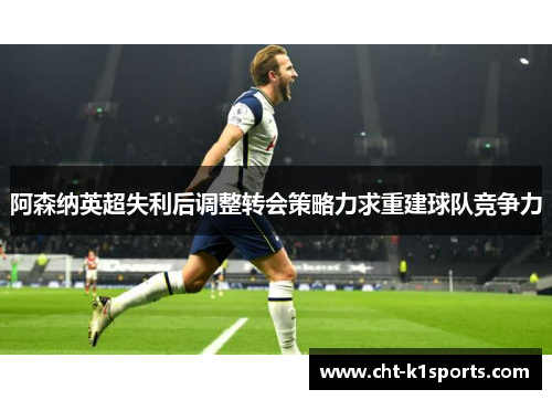 阿森纳英超失利后调整转会策略力求重建球队竞争力