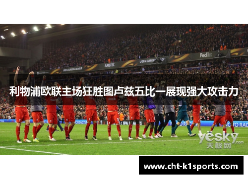 利物浦欧联主场狂胜图卢兹五比一展现强大攻击力